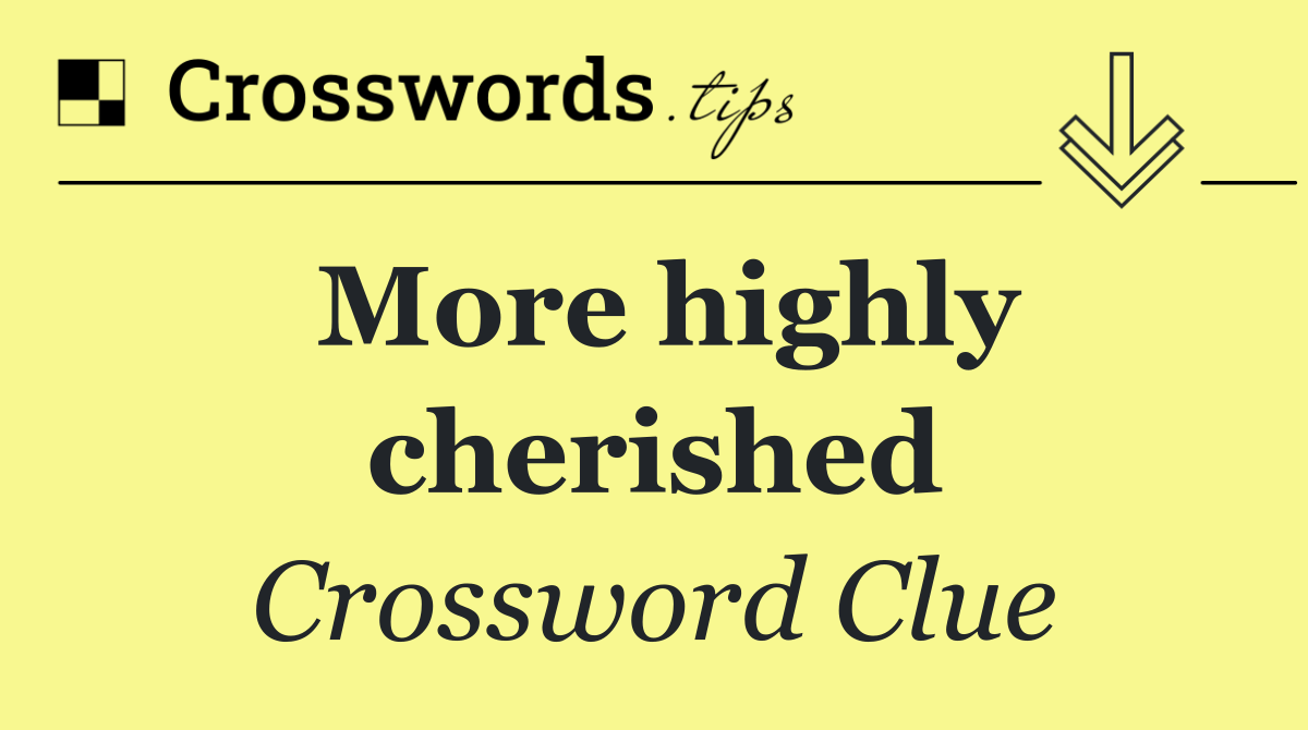 More highly cherished