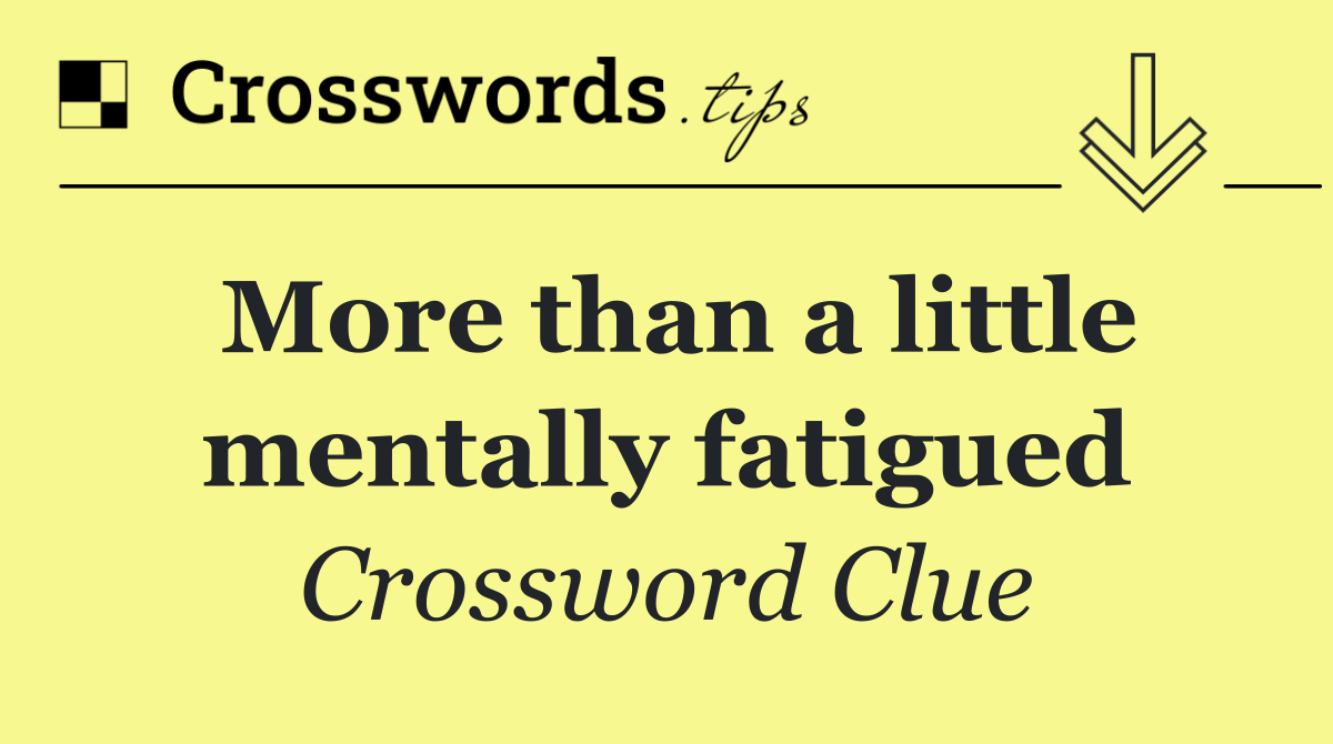 More than a little mentally fatigued