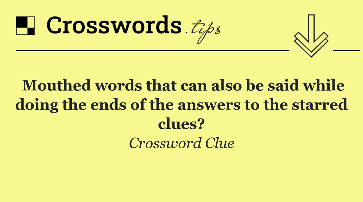 Mouthed words that can also be said while doing the ends of the answers to the starred clues?