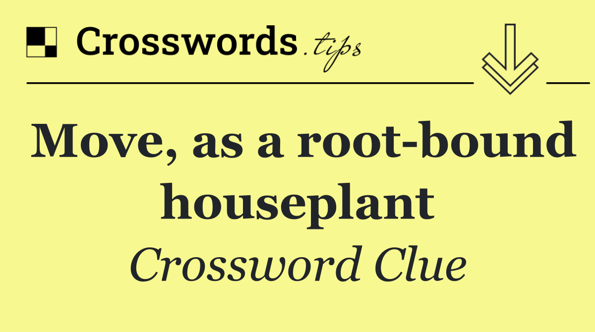 Move, as a root bound houseplant