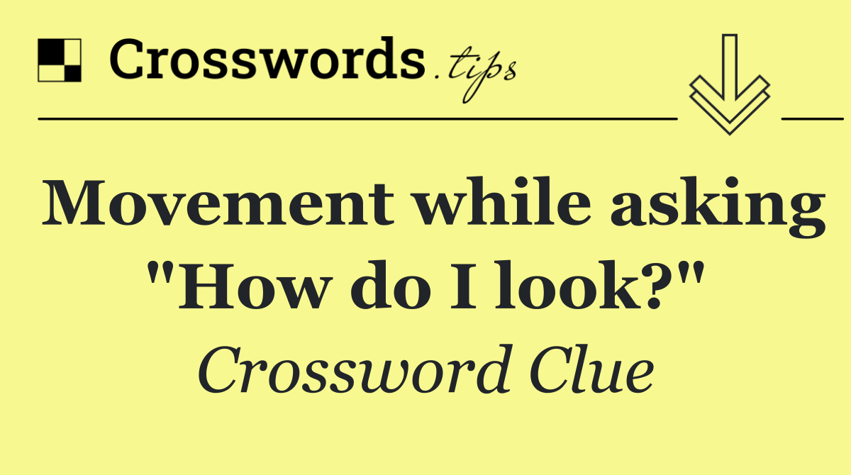 Movement while asking "How do I look?"