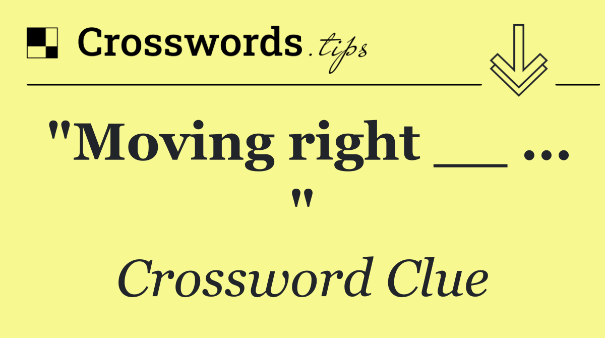 "Moving right __ ... "