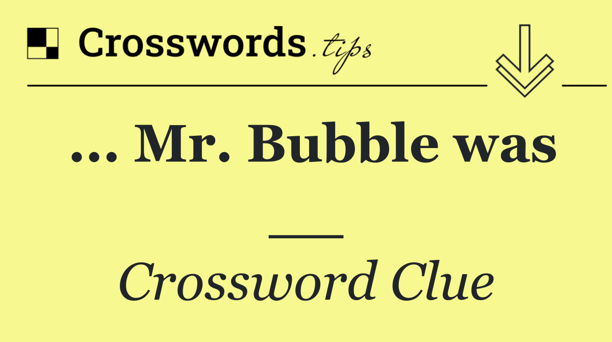 ... Mr. Bubble was __