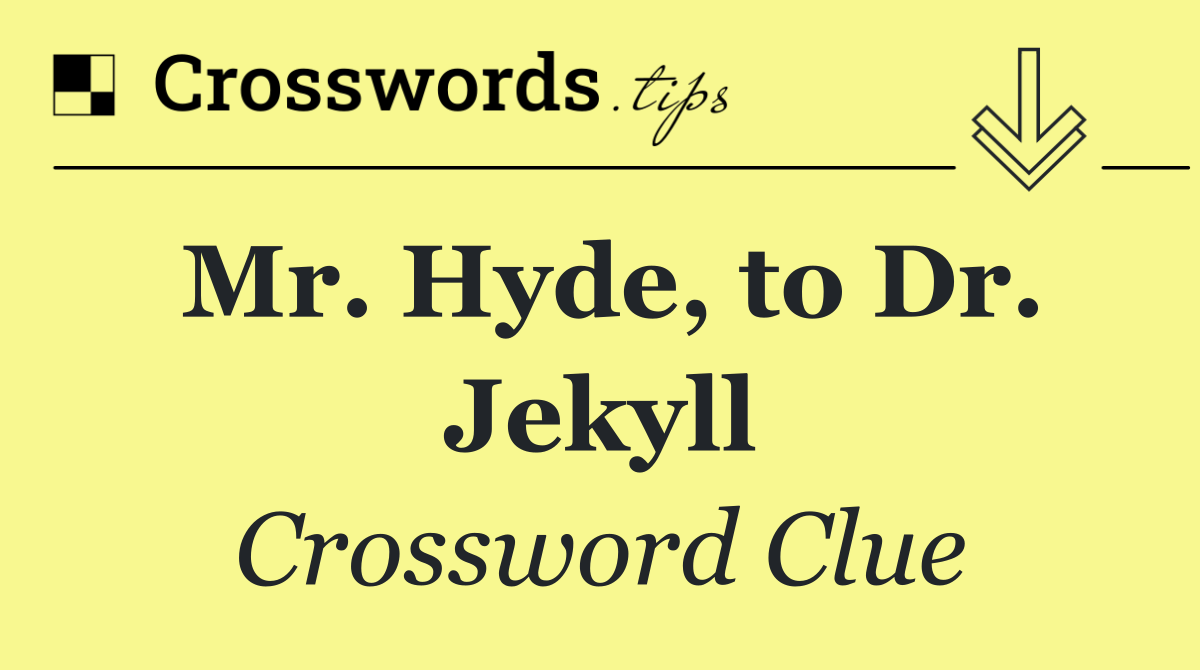 Mr. Hyde, to Dr. Jekyll