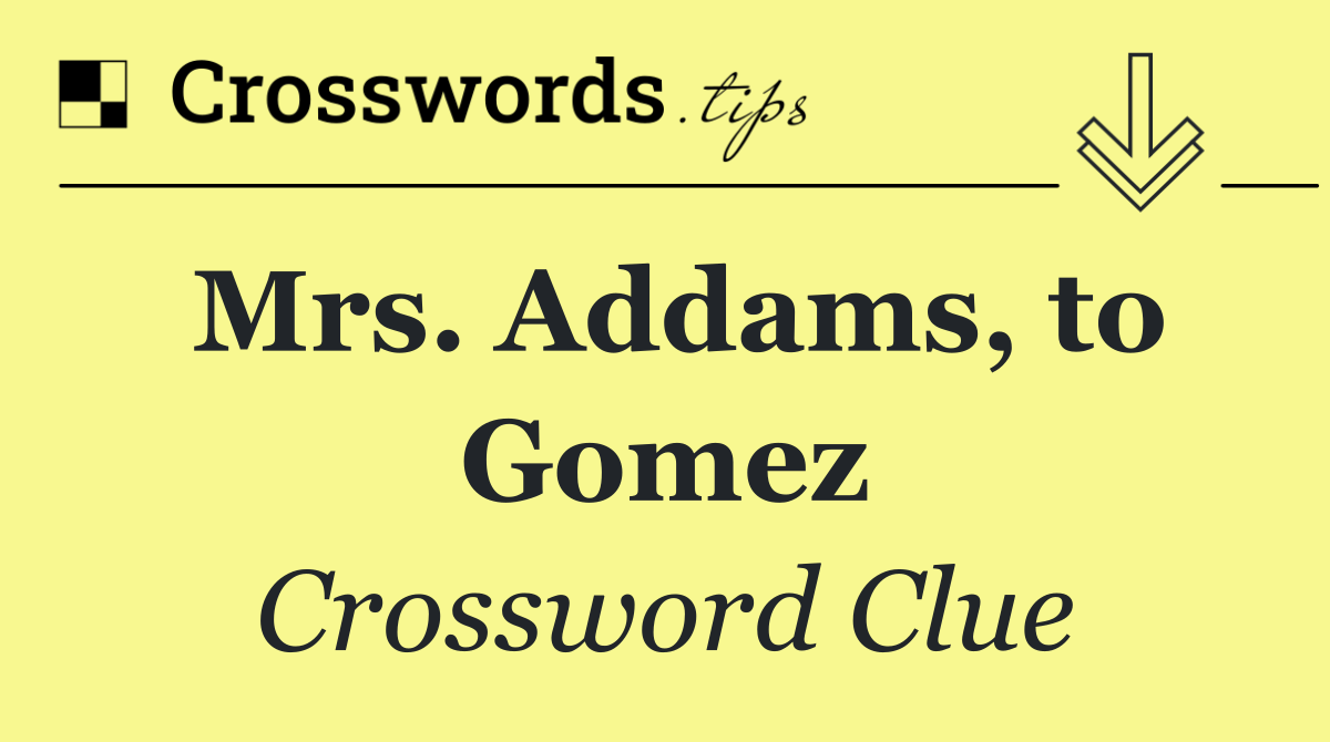 Mrs. Addams, to Gomez