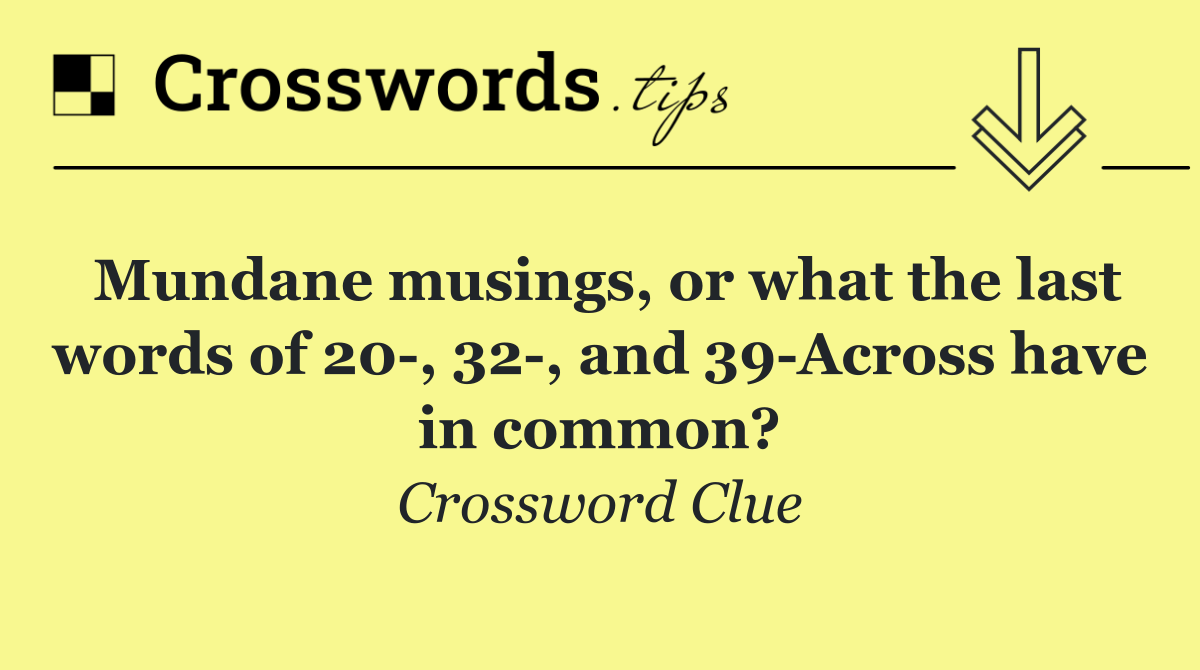 Mundane musings, or what the last words of 20 , 32 , and 39 Across have in common?