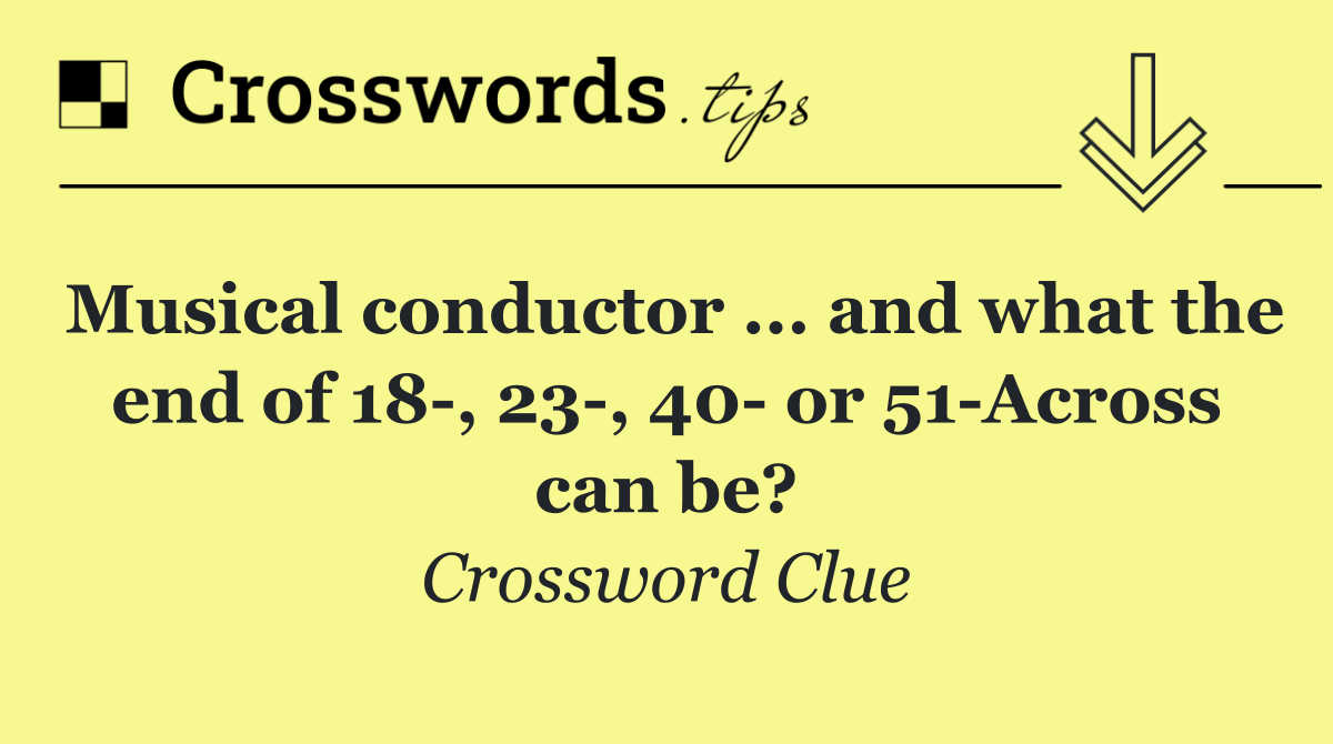 Musical conductor ... and what the end of 18 , 23 , 40  or 51 Across can be?