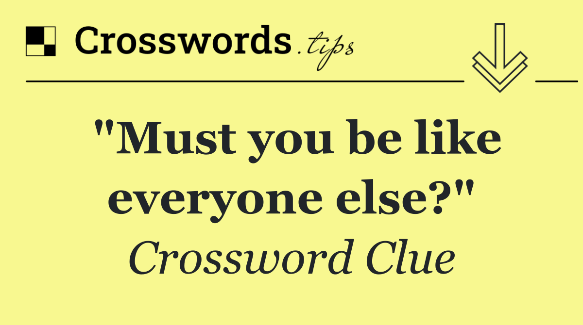 "Must you be like everyone else?"