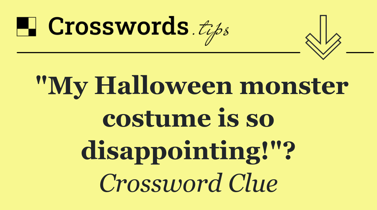 "My Halloween monster costume is so disappointing!"?
