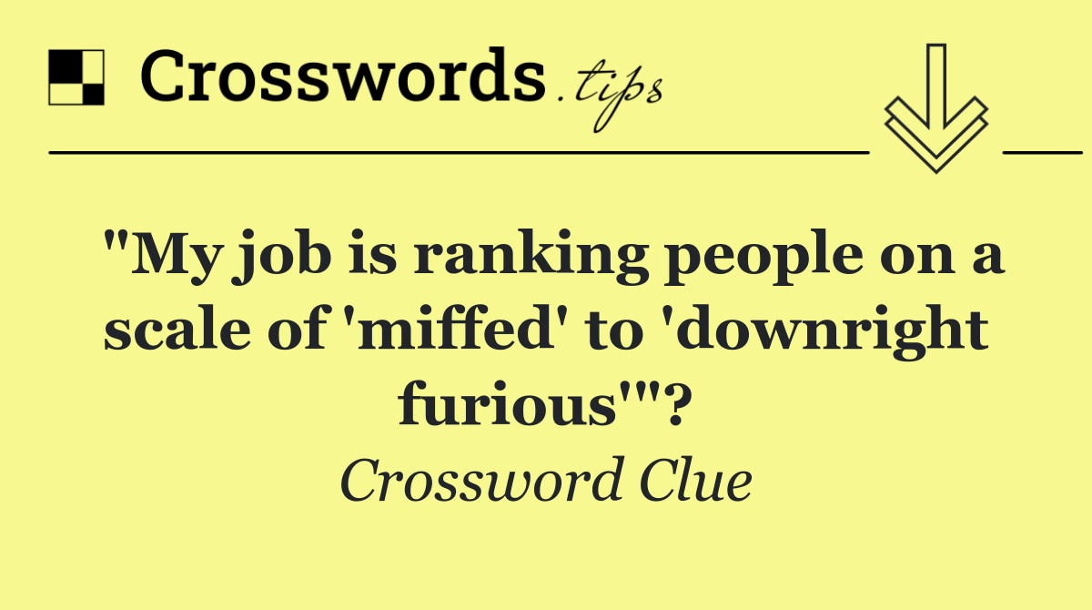 "My job is ranking people on a scale of 'miffed' to 'downright furious'"?