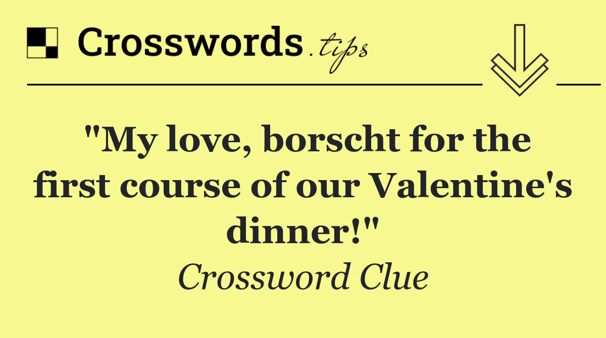"My love, borscht for the first course of our Valentine's dinner!"