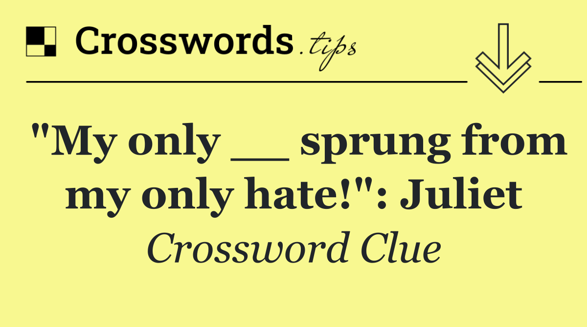 "My only __ sprung from my only hate!": Juliet