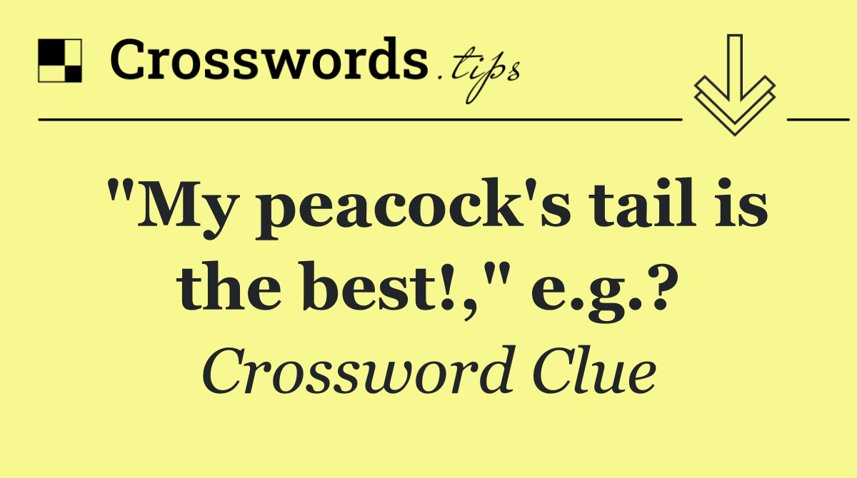 "My peacock's tail is the best!," e.g.?