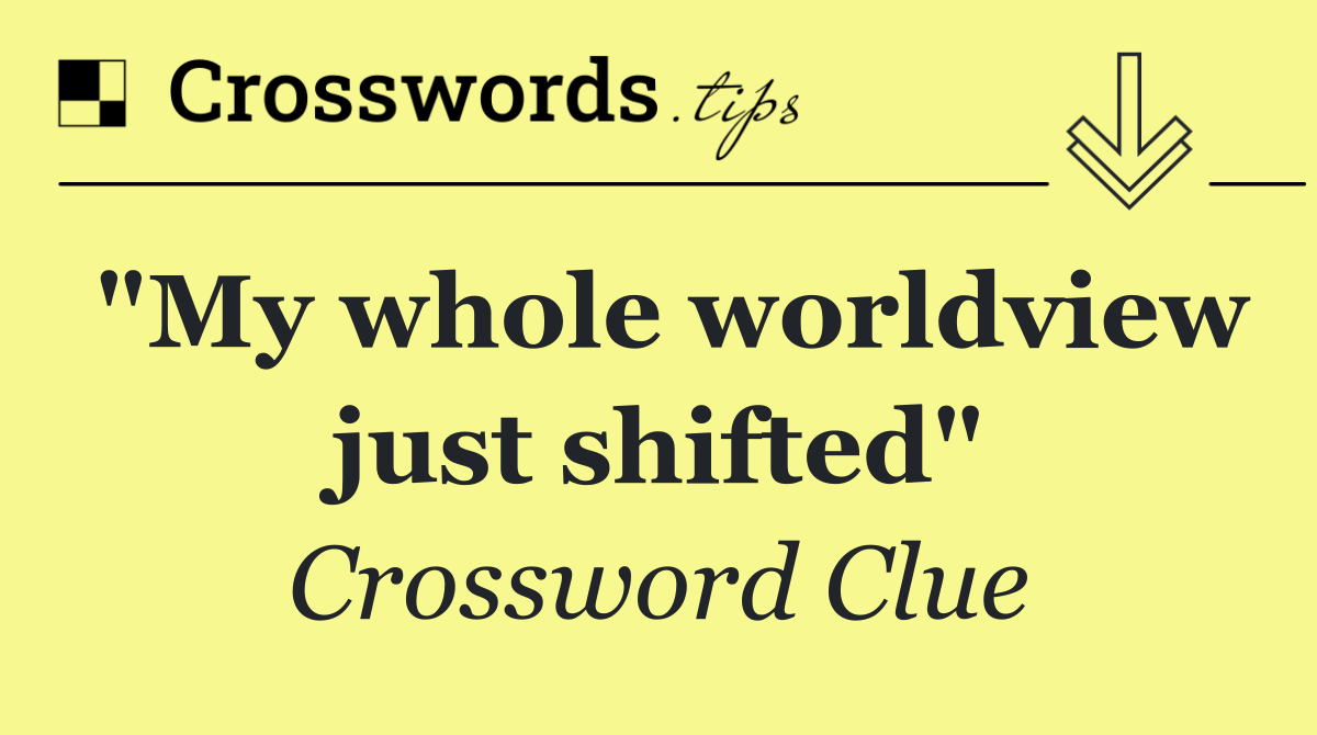 "My whole worldview just shifted"