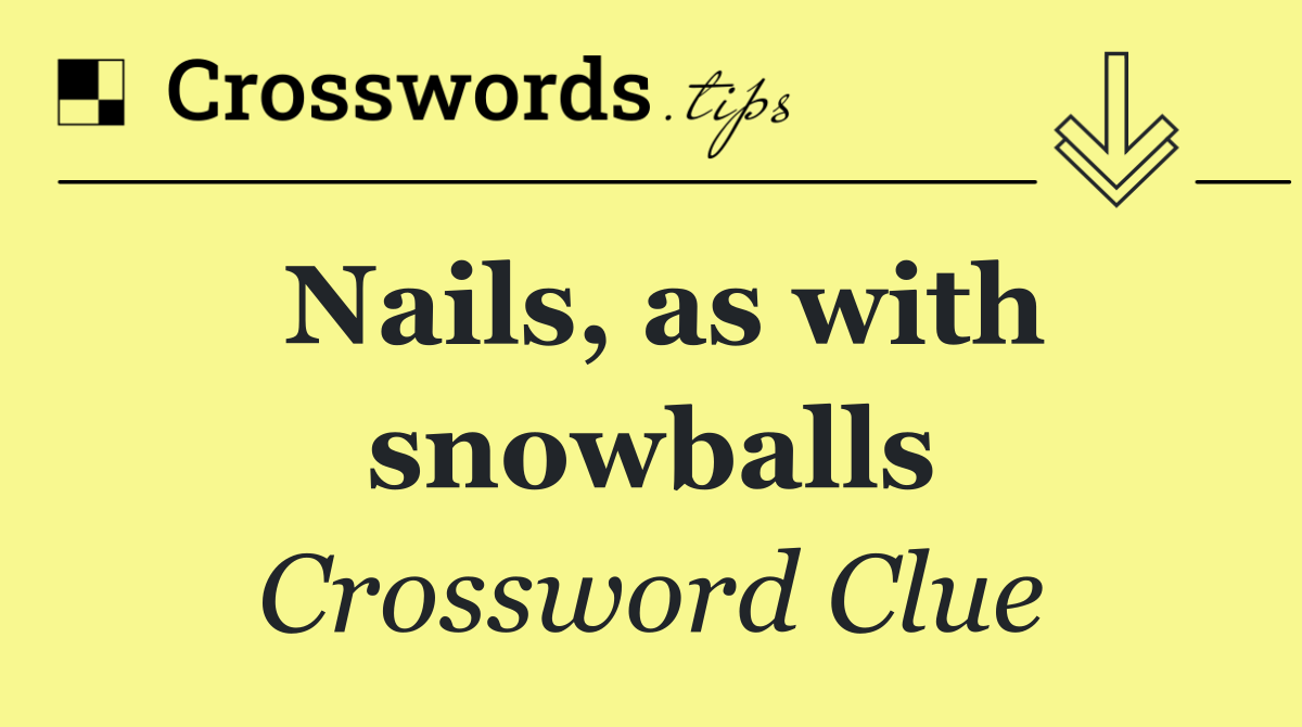 Nails, as with snowballs