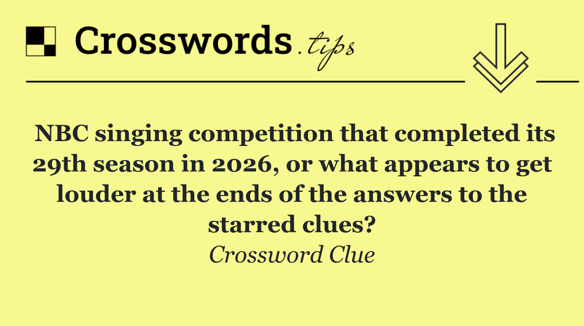 NBC singing competition that completed its 29th season in 2026, or what appears to get louder at the ends of the answers to the starred clues?