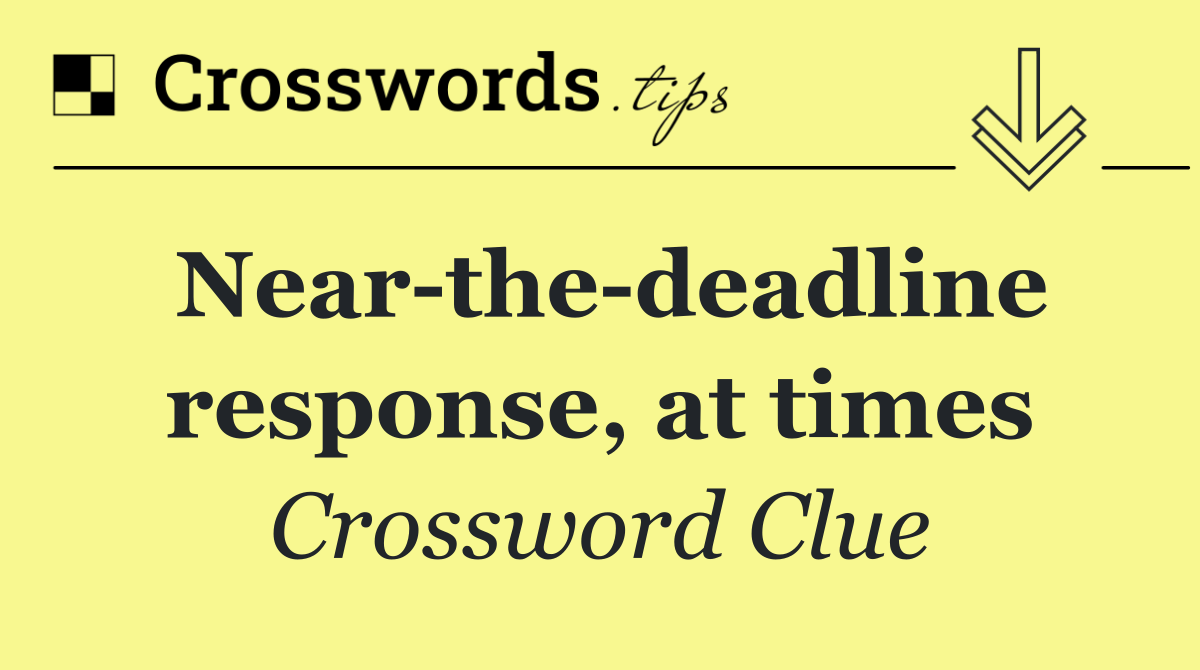 Near the deadline response, at times