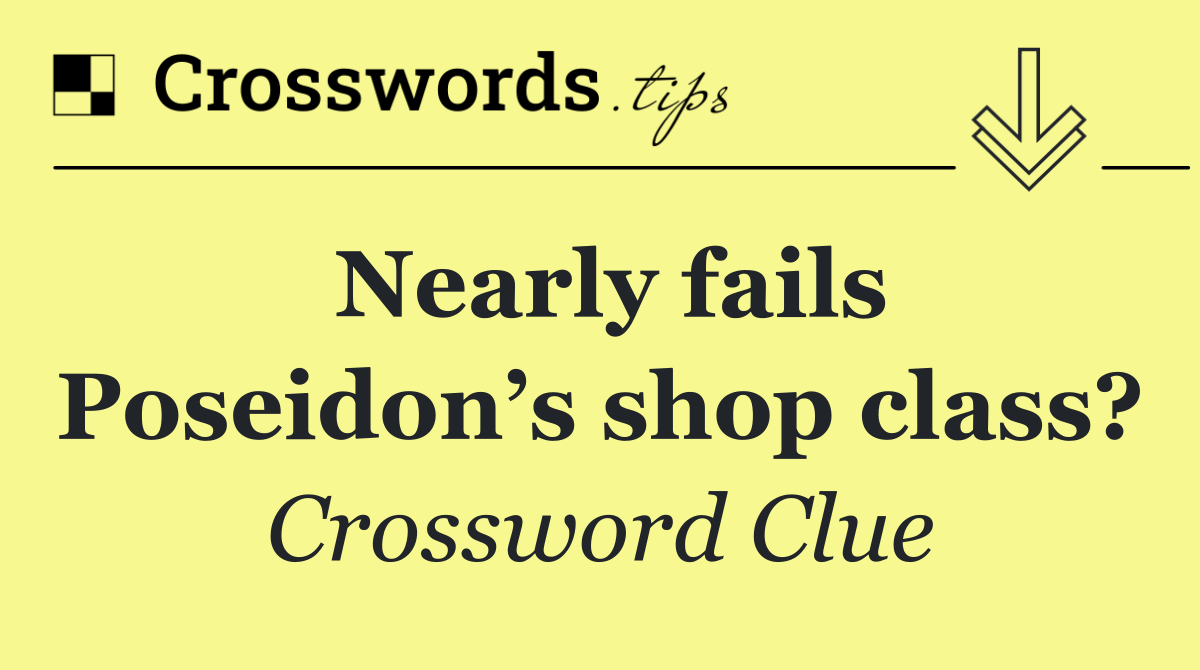 Nearly fails Poseidon’s shop class?