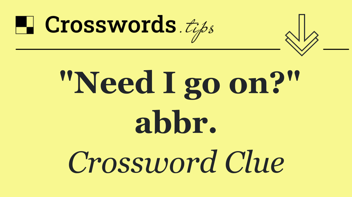 "Need I go on?" abbr.