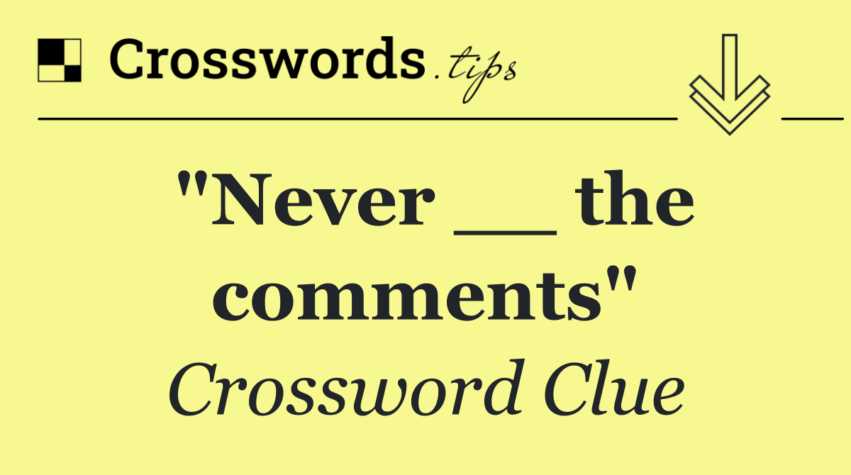 "Never __ the comments"