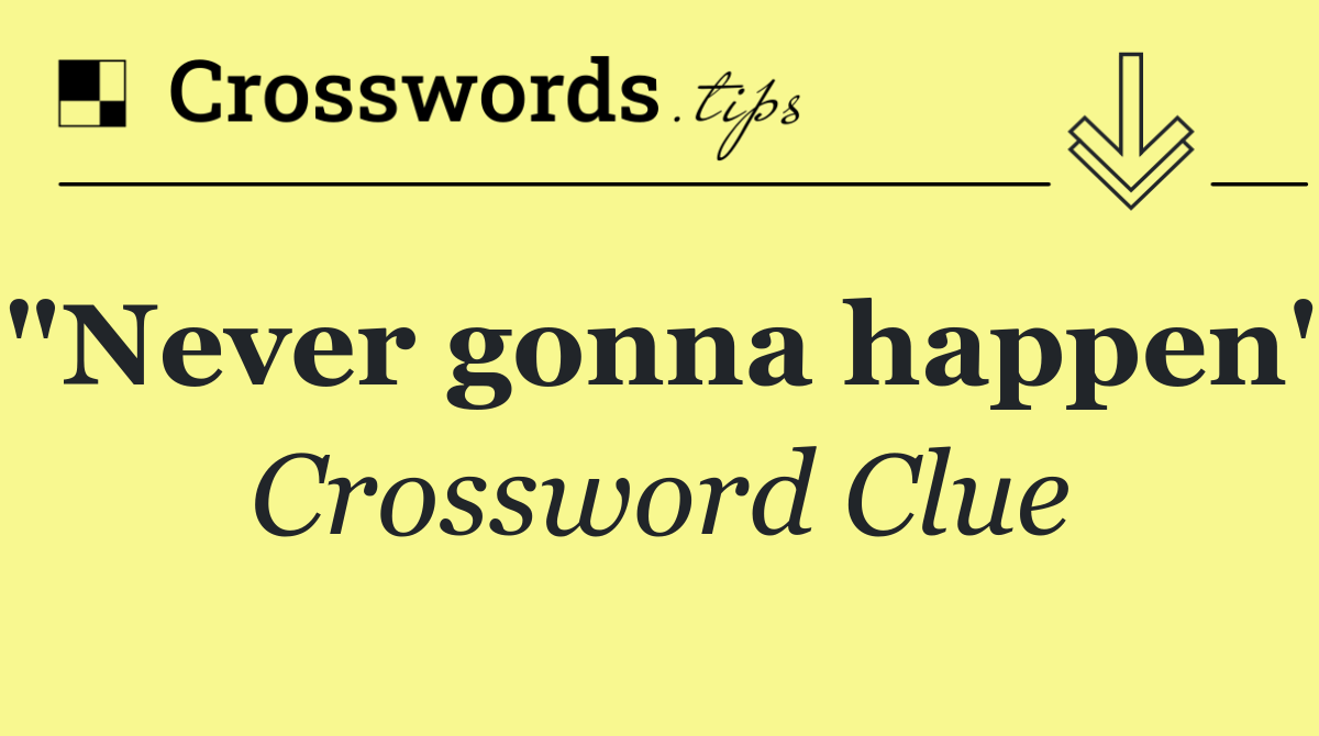 "Never gonna happen"