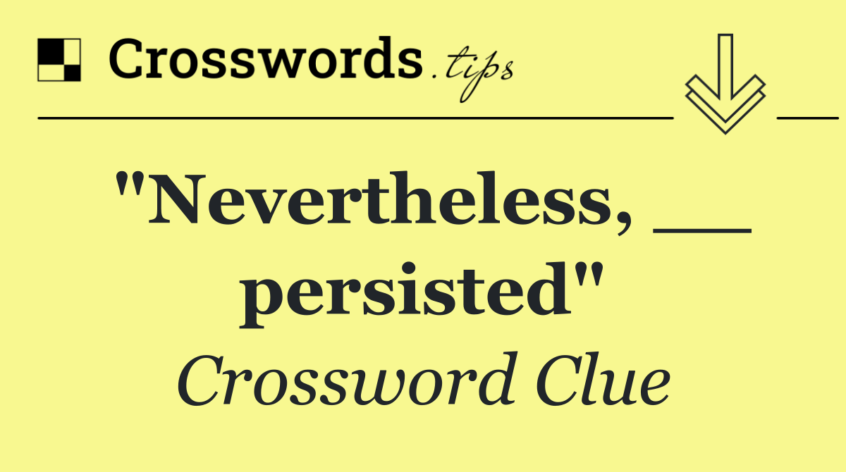 "Nevertheless, __ persisted"