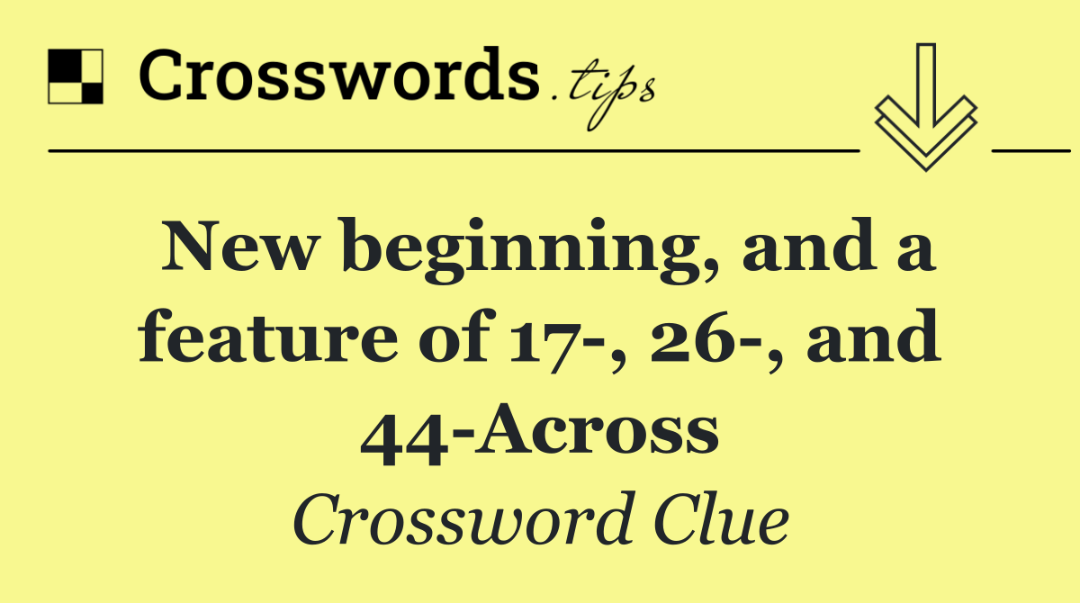 New beginning, and a feature of 17 , 26 , and 44 Across