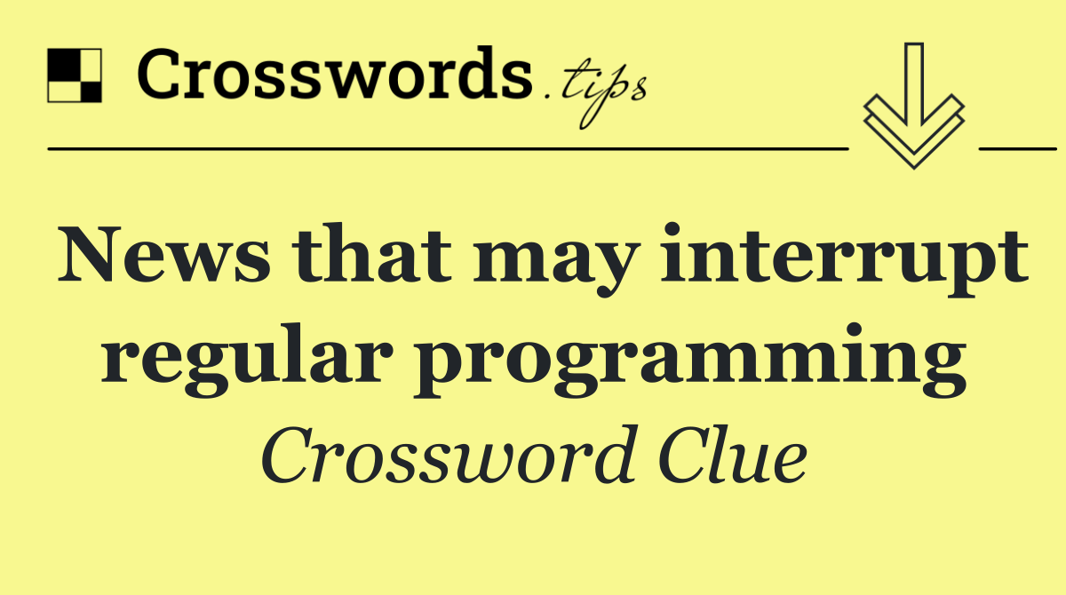 News that may interrupt regular programming