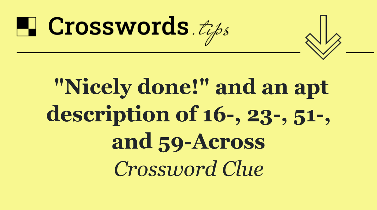 "Nicely done!" and an apt description of 16 , 23 , 51 , and 59 Across