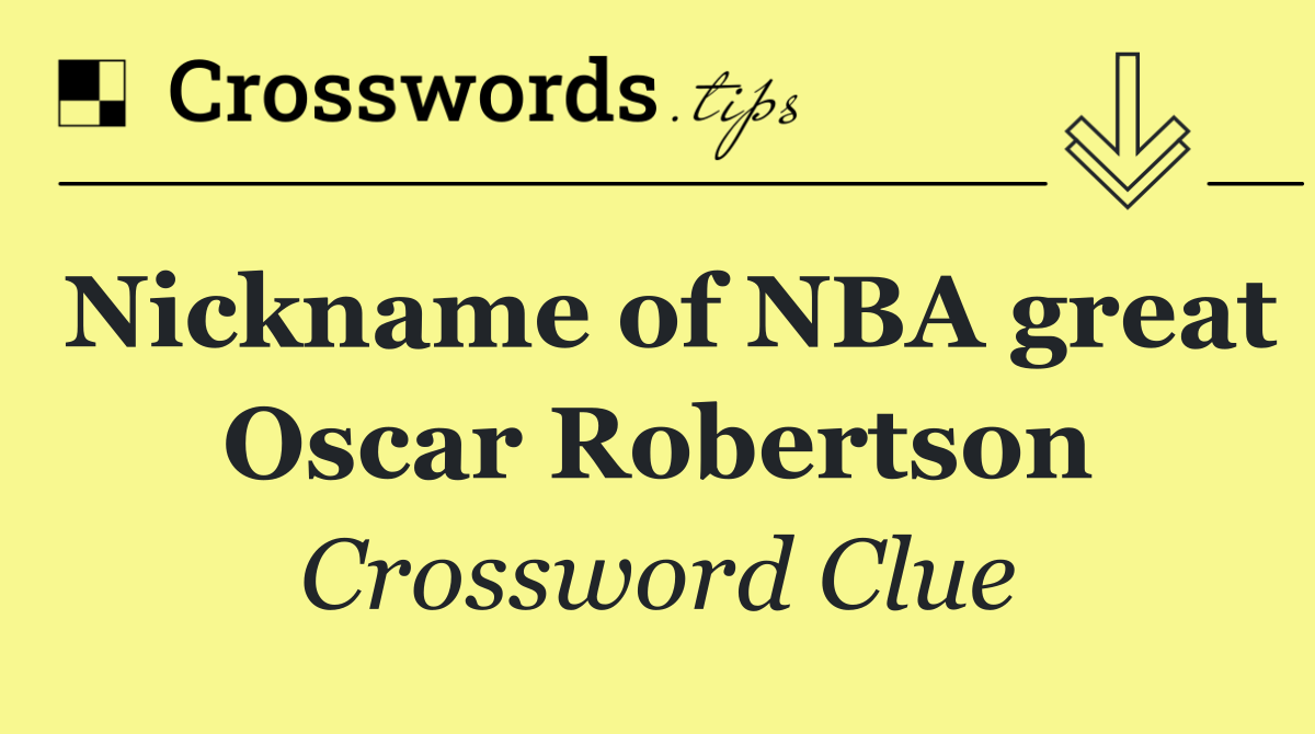 Nickname of NBA great Oscar Robertson