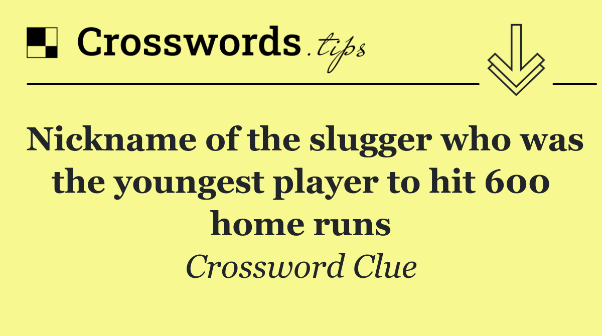 Nickname of the slugger who was the youngest player to hit 600 home runs