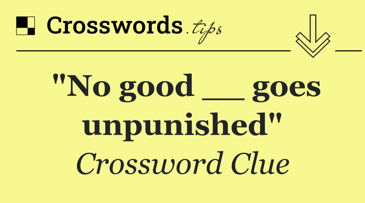 "No good __ goes unpunished"