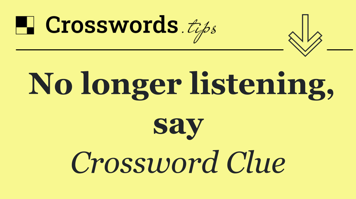 No longer listening, say