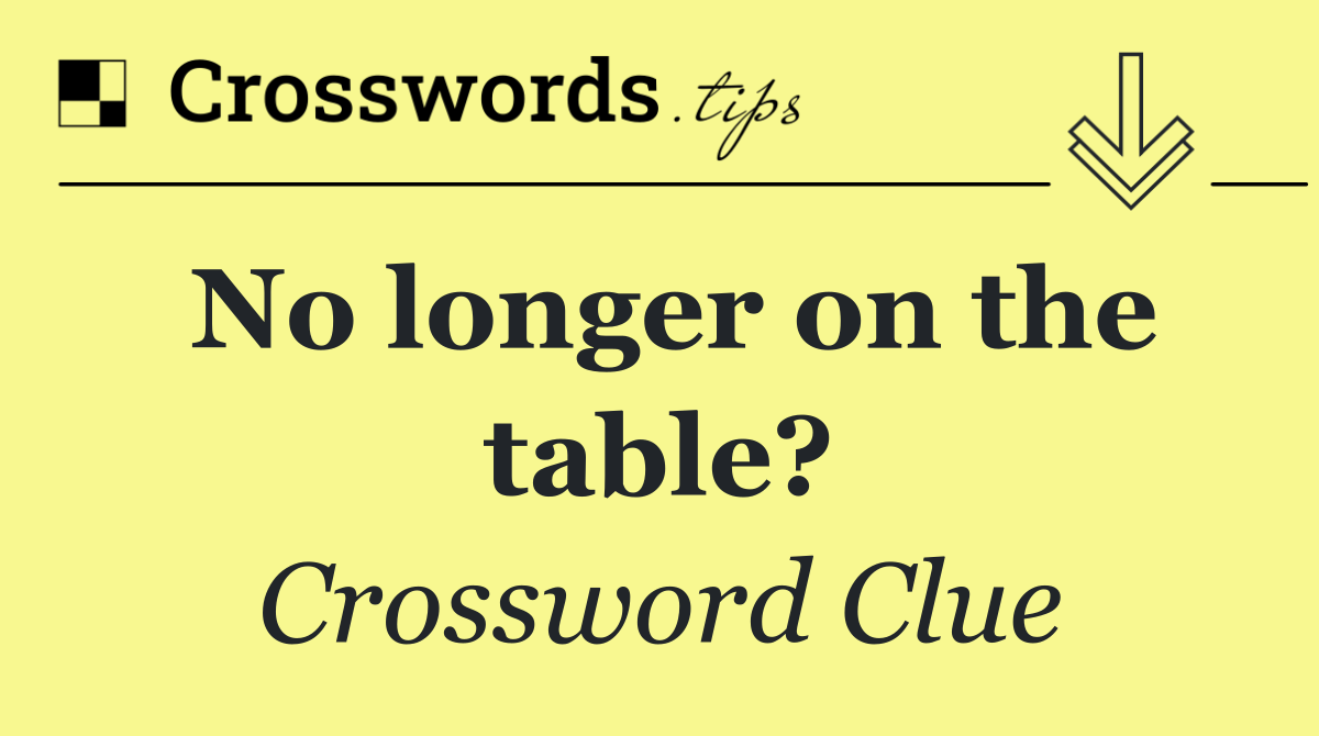 No longer on the table?