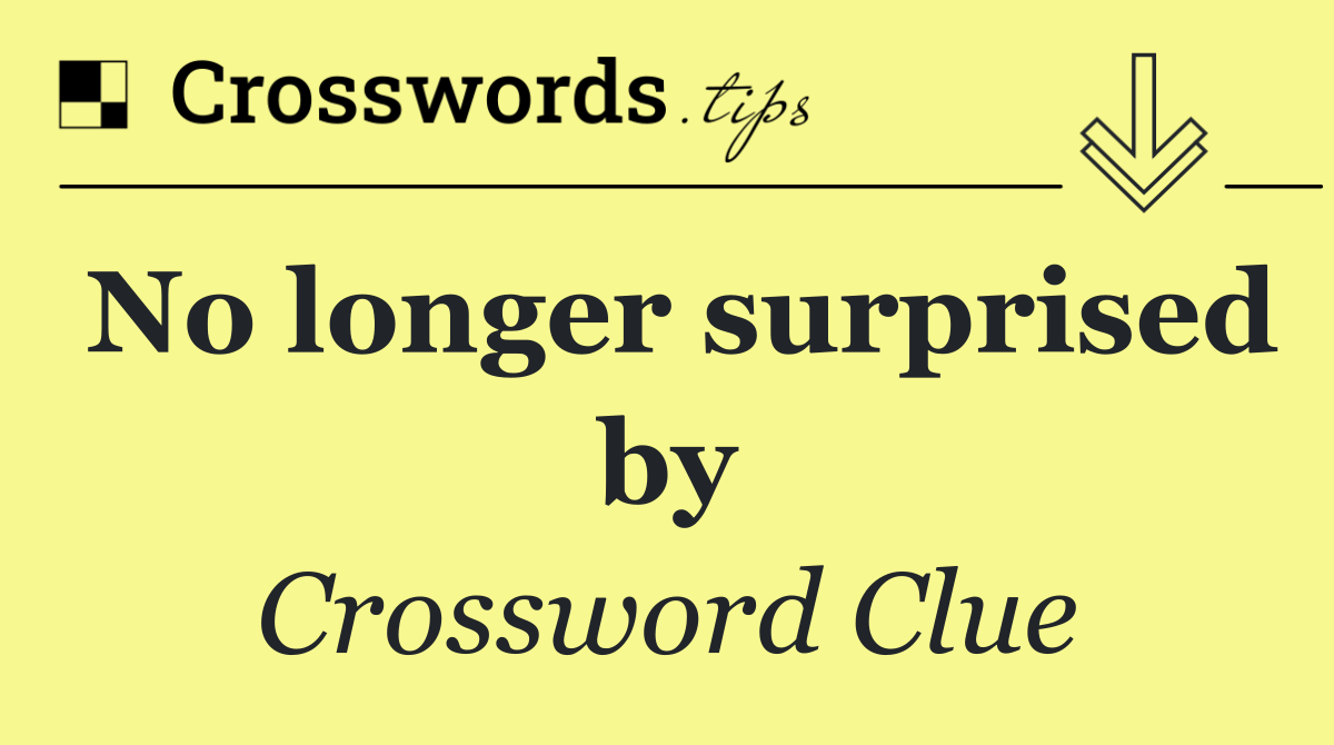 No longer surprised by
