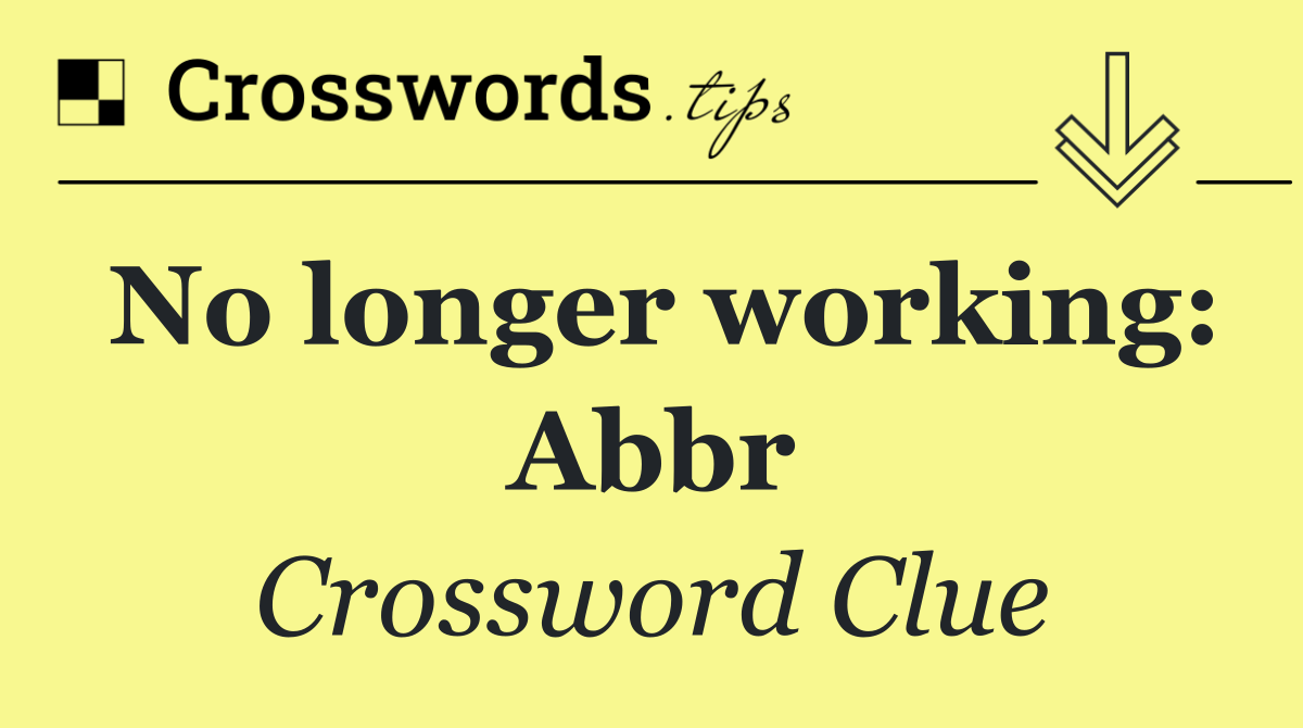 No longer working: Abbr