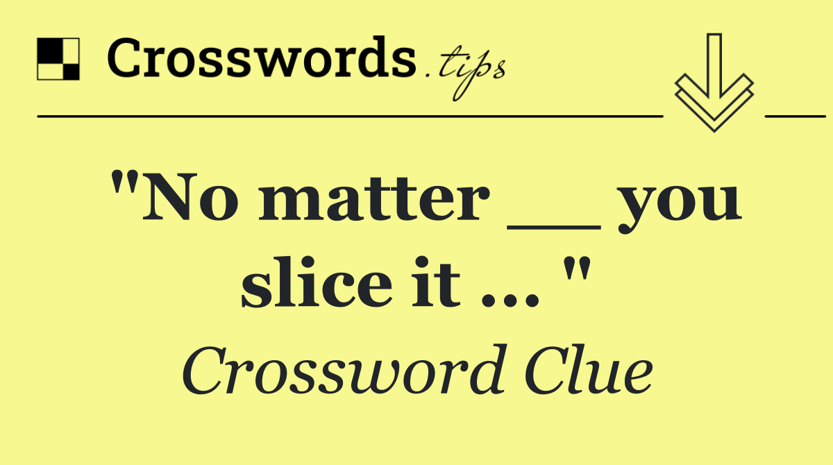 "No matter __ you slice it ... "