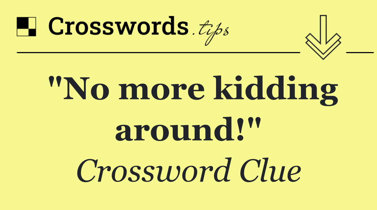 "No more kidding around!"