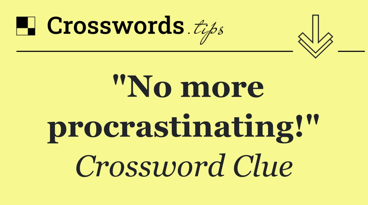 "No more procrastinating!"
