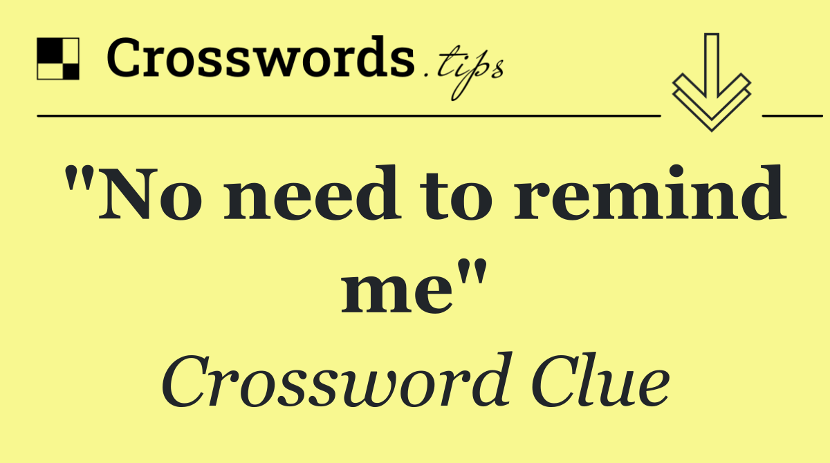 "No need to remind me"
