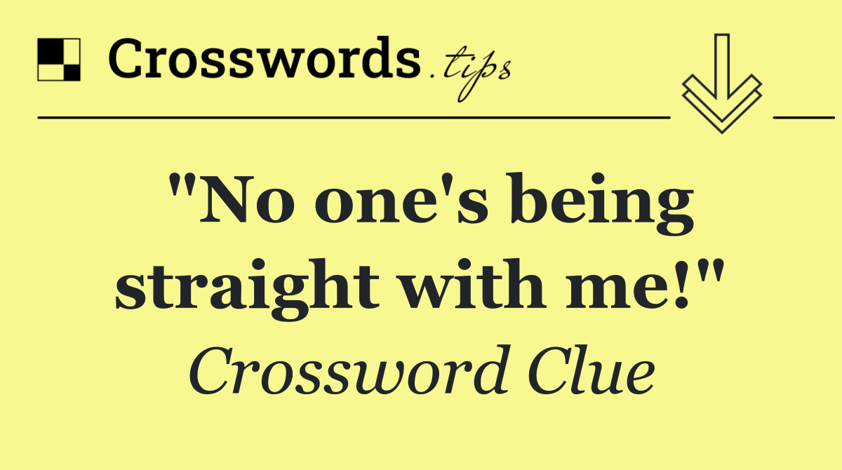 "No one's being straight with me!"