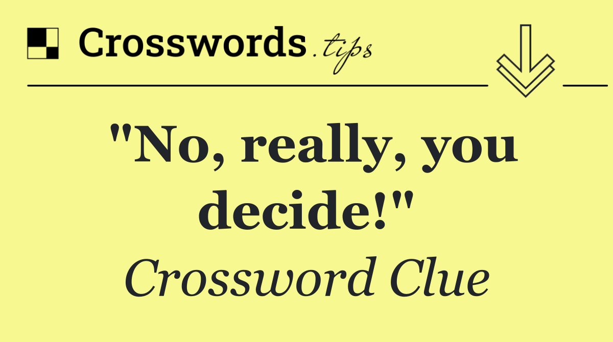 "No, really, you decide!"