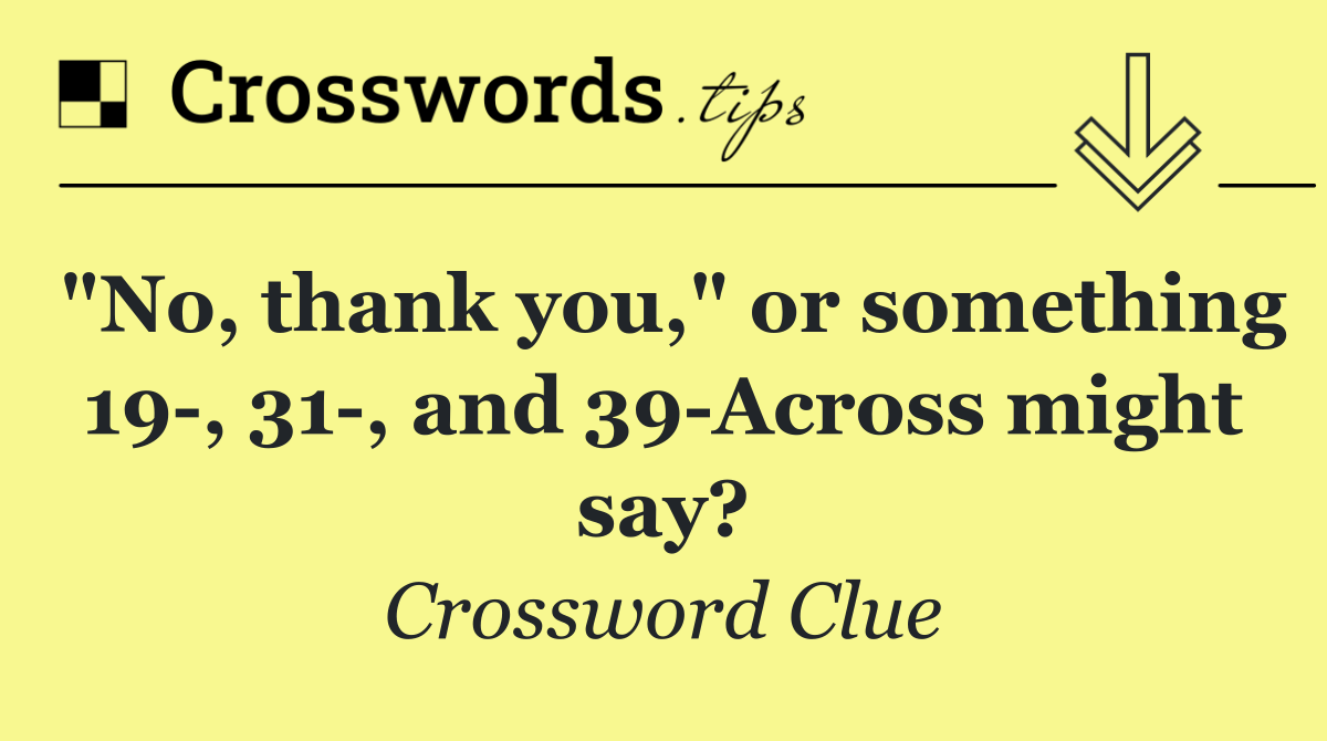 "No, thank you," or something 19 , 31 , and 39 Across might say?