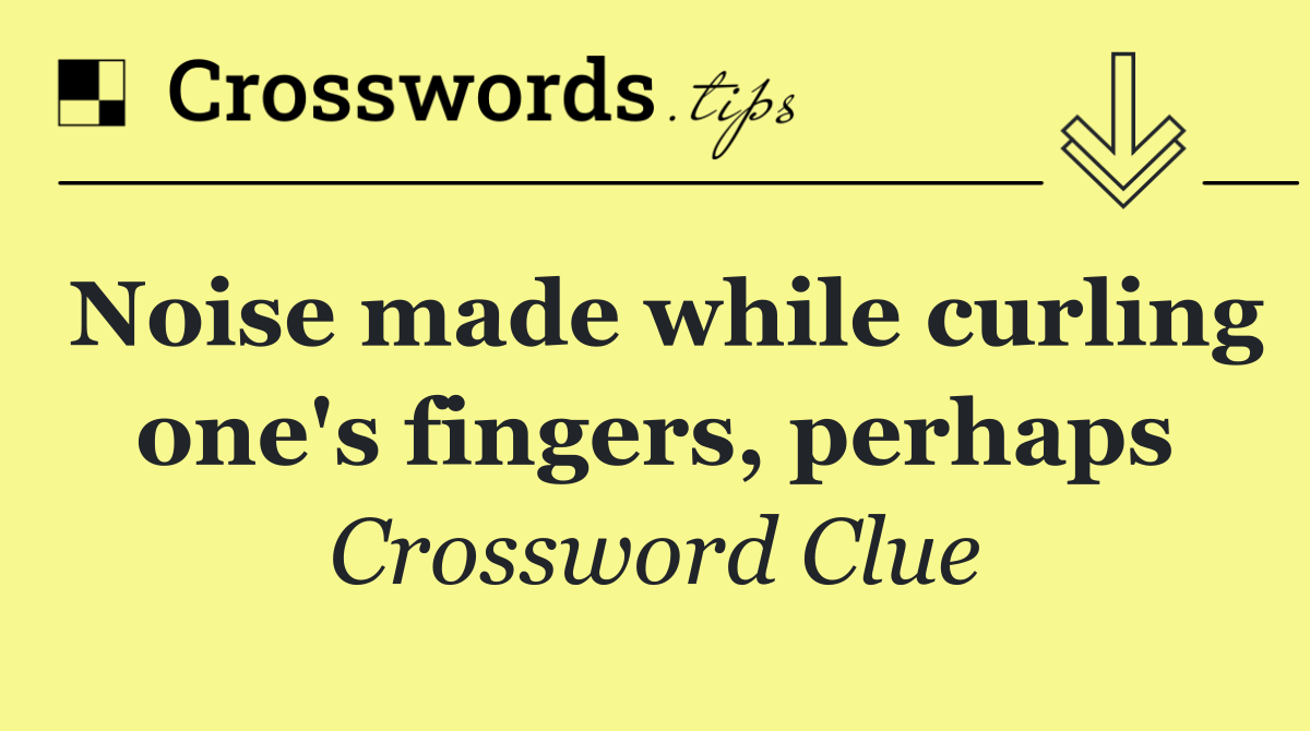 Noise made while curling one's fingers, perhaps