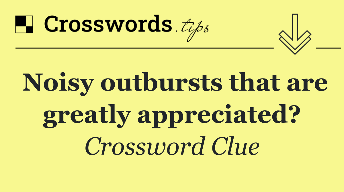 Noisy outbursts that are greatly appreciated?