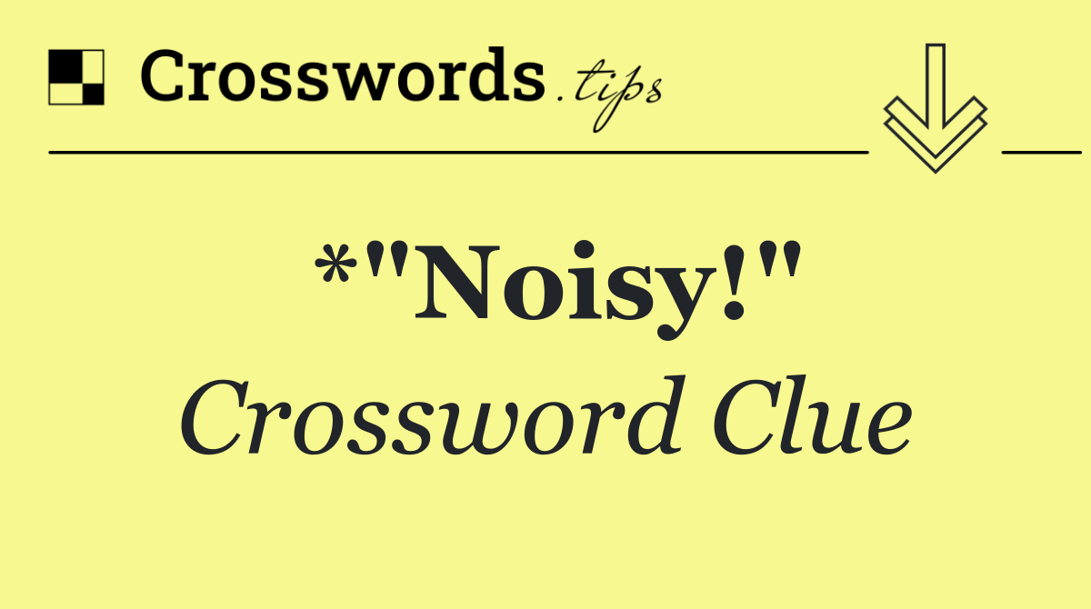 *"Noisy!"