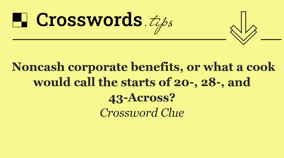 Noncash corporate benefits, or what a cook would call the starts of 20 , 28 , and 43 Across?