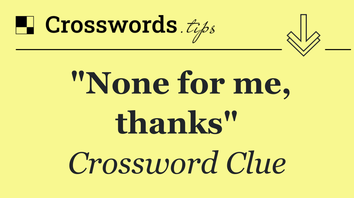 "None for me, thanks"