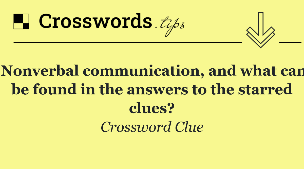 Nonverbal communication, and what can be found in the answers to the starred clues?
