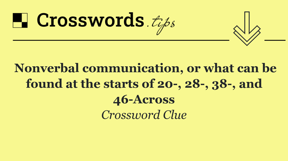 Nonverbal communication, or what can be found at the starts of 20 , 28 , 38 , and 46 Across